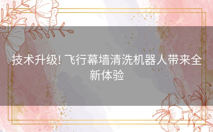 技术升级! 飞行幕墙清洗机器人带来全新体验