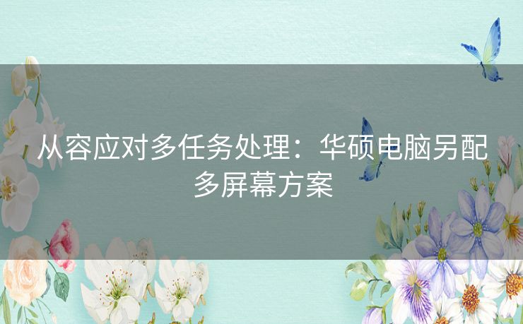 从容应对多任务处理：华硕电脑另配多屏幕方案