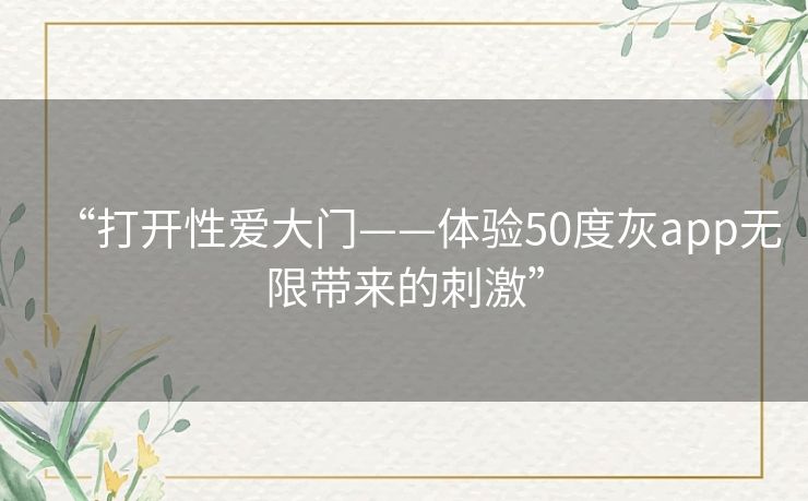 “打开性爱大门——体验50度灰app无限带来的刺激”