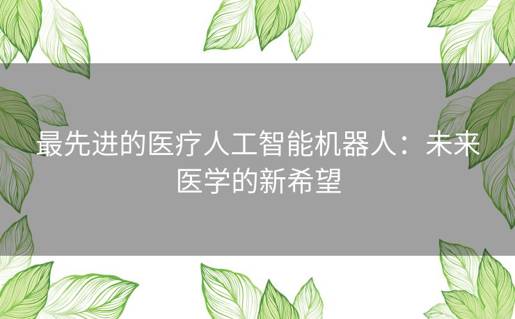 最先进的医疗人工智能机器人:未来医学的新希望 最先进的医疗人工智能机器人:未来医学的新希望