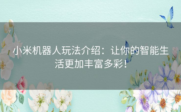 小米机器人玩法介绍:让你的智能生活更加丰富多彩! 小米机器人玩法介绍:让你的智能生活更加丰富多彩!