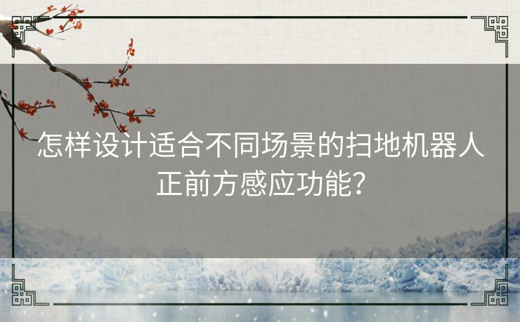 怎样设计适合不同场景的扫地机器人正前方感应功能？