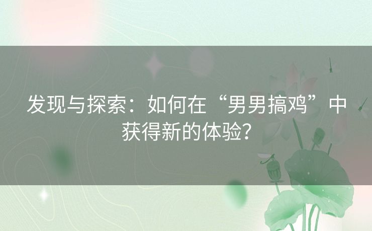 发现与探索:如何在“男男搞鸡”中获得新的体验? 发现与探索:如何在“男男搞鸡”中获得新的体验?