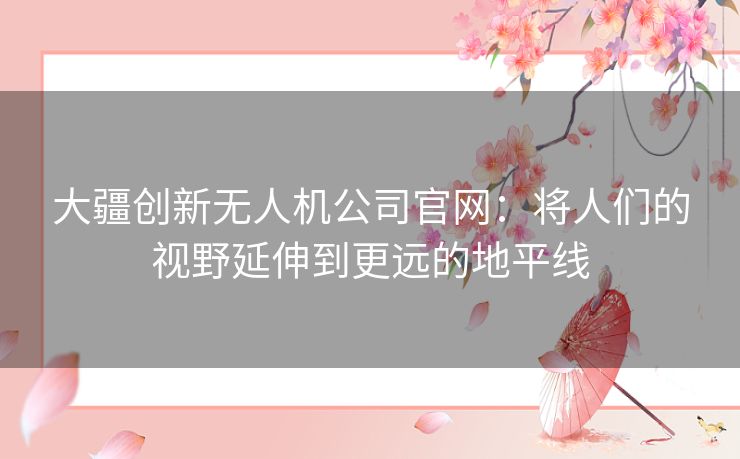 大疆创新无人机公司官网:将人们的视野延伸到更远的地平线 大疆创新无人机公司官网:将人们的视野延伸到更远的地平线