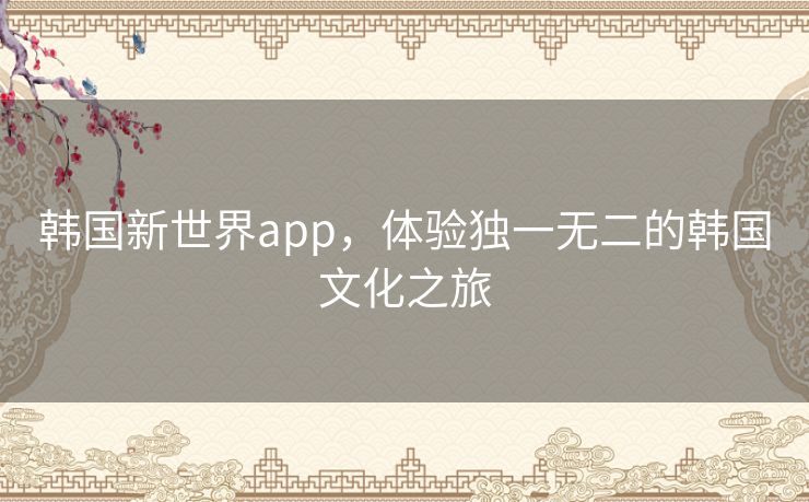 韩国新世界app,体验独一无二的韩国文化之旅 韩国新世界app,体验独一无二的韩国文化之旅
