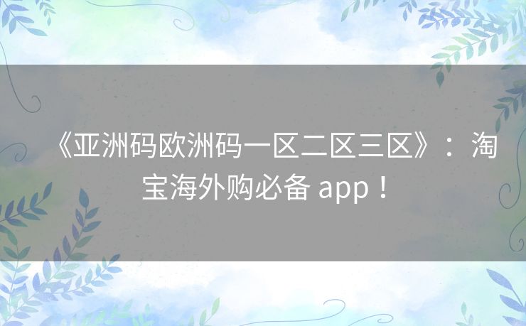 《亚洲码欧洲码一区二区三区》:淘宝海外购必备 app ! 《亚洲码欧洲码一区二区三区》:淘宝海外购必备 app !