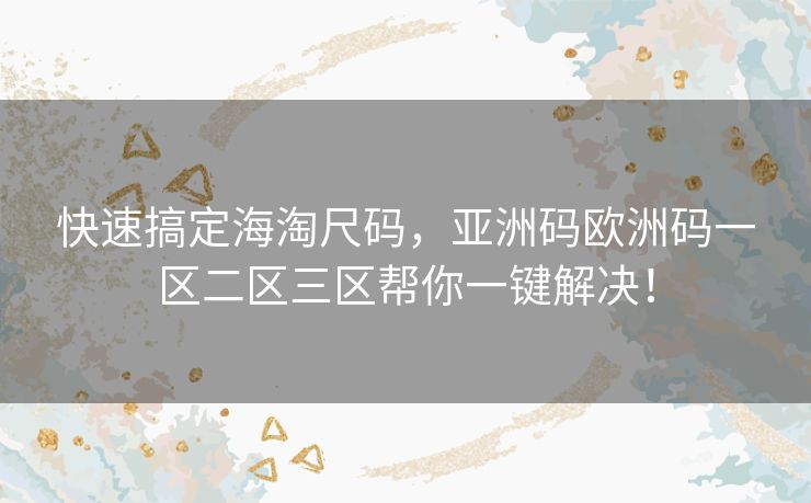 快速搞定海淘尺码,亚洲码欧洲码一区二区三区帮你一键解决! 快速搞定海淘尺码,亚洲码欧洲码一区二区三区帮你一键解决!