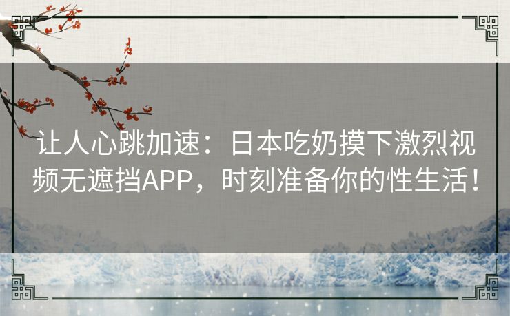 让人心跳加速：日本吃奶摸下激烈视频无遮挡APP，时刻准备你的性生活！