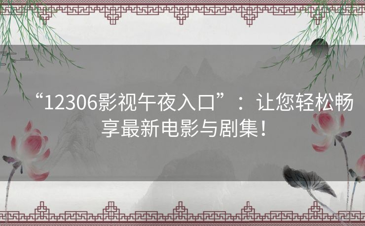 “12306影视午夜入口”:让您轻松畅享最新电影与剧集! “12306影视午夜入口”:让您轻松畅享最新电影与剧集!