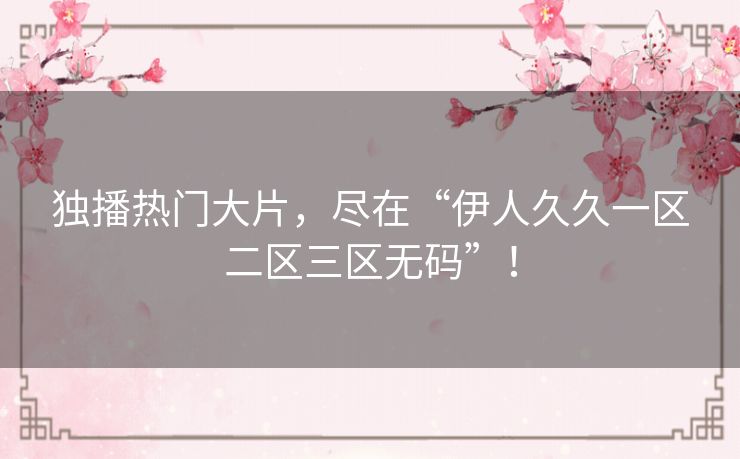 独播热门大片，尽在“伊人久久一区二区三区无码”！