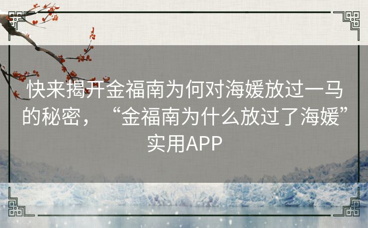快来揭开金福南为何对海媛放过一马的秘密,“金福南为什么放过了海媛”实用APP 快来揭开金福南为何对海媛放过一马的秘密,“金福南为什么放过了海媛”实用APP