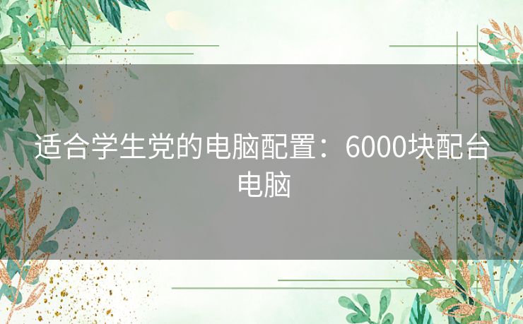 适合学生党的电脑配置:6000块配台电脑 适合学生党的电脑配置:6000块配台电脑