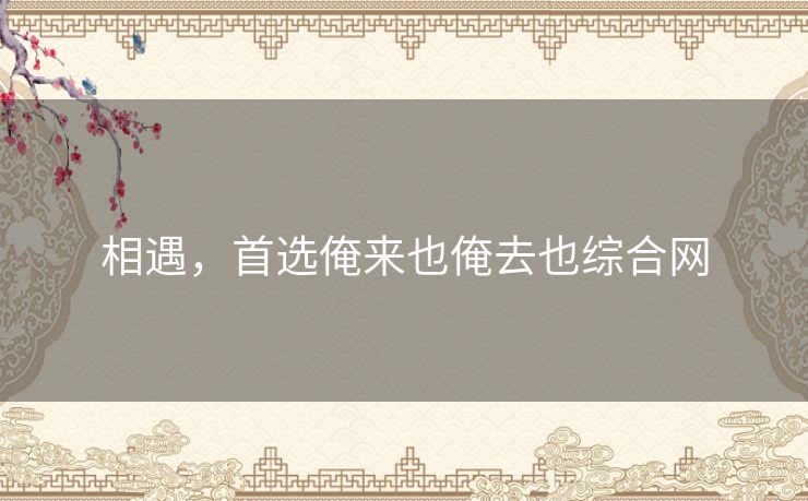 相遇，首选俺来也俺去也综合网