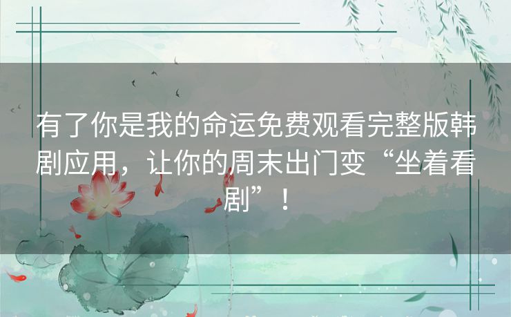 有了你是我的命运免费观看完整版韩剧应用,让你的周末出门变“坐着看剧”! 有了你是我的命运免费观看完整版韩剧应用,让你的周末出门变“坐着看剧”!