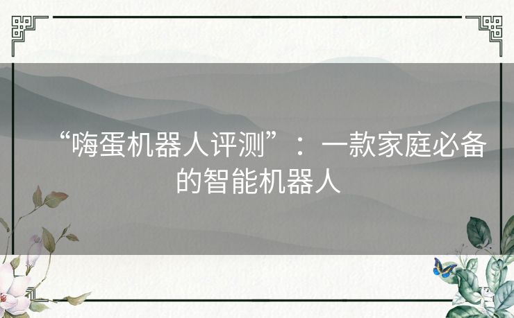 “嗨蛋机器人评测”：一款家庭必备的智能机器人