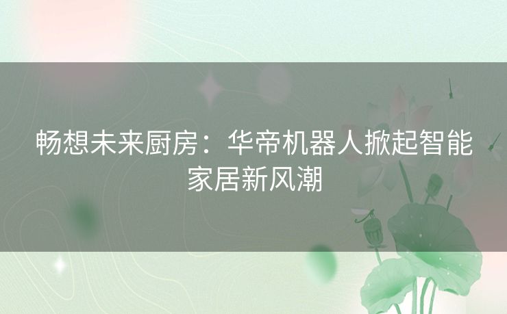 畅想未来厨房：华帝机器人掀起智能家居新风潮