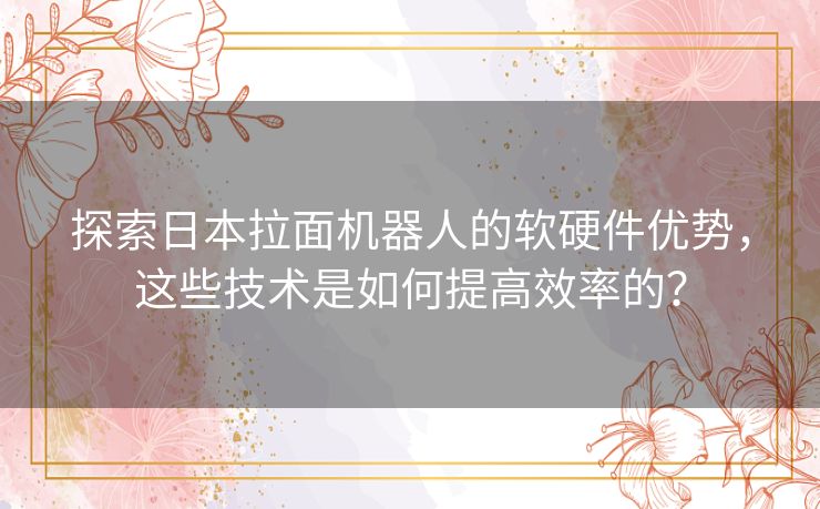 探索日本拉面机器人的软硬件优势,这些技术是如何提高效率的? 探索日本拉面机器人的软硬件优势,这些技术是如何提高效率的?