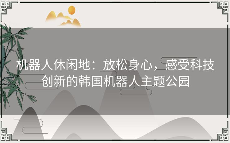 机器人休闲地：放松身心，感受科技创新的韩国机器人主题公园
