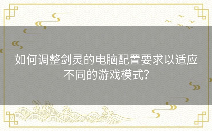 如何调整剑灵的电脑配置要求以适应不同的游戏模式？