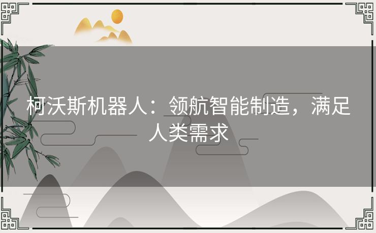 柯沃斯机器人:领航智能制造,满足人类需求 柯沃斯机器人:领航智能制造,满足人类需求