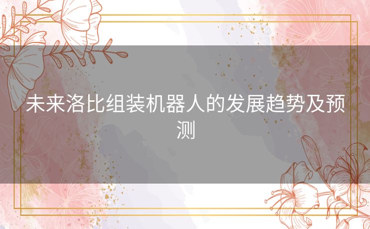 未来洛比组装机器人的发展趋势及预测