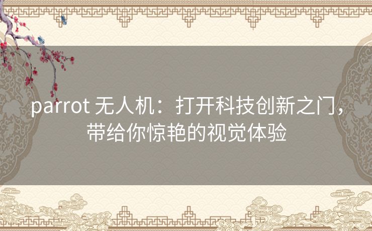 parrot 无人机:打开科技创新之门,带给你惊艳的视觉体验 parrot 无人机:打开科技创新之门,带给你惊艳的视觉体验