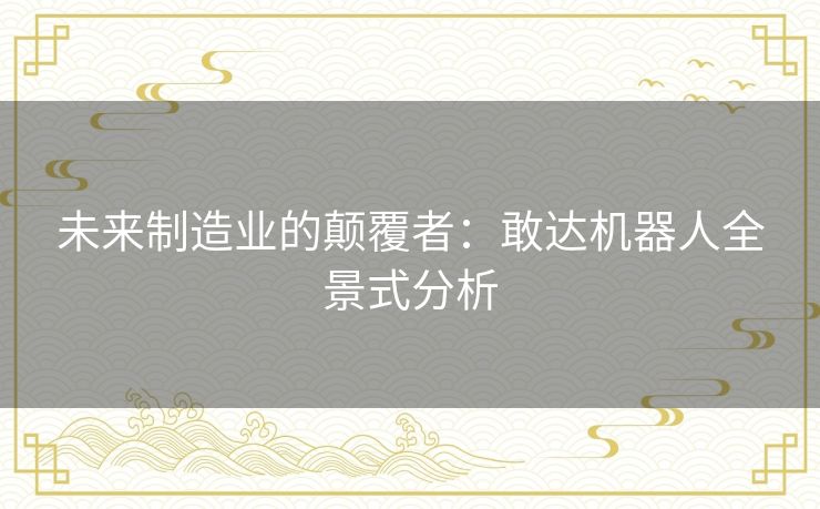 未来制造业的颠覆者:敢达机器人全景式分析 未来制造业的颠覆者:敢达机器人全景式分析