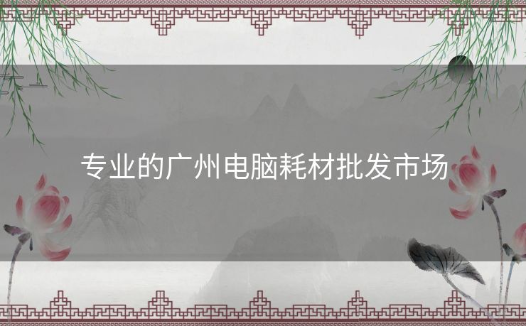 专业的广州电脑耗材批发市场 专业的广州电脑耗材批发市场