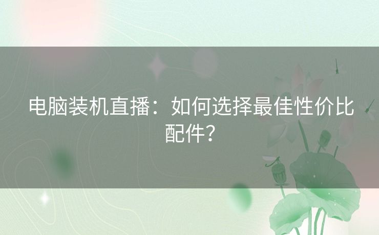 电脑装机直播：如何选择最佳性价比配件？