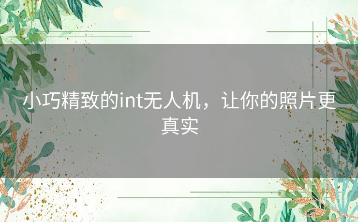 小巧精致的int无人机，让你的照片更真实