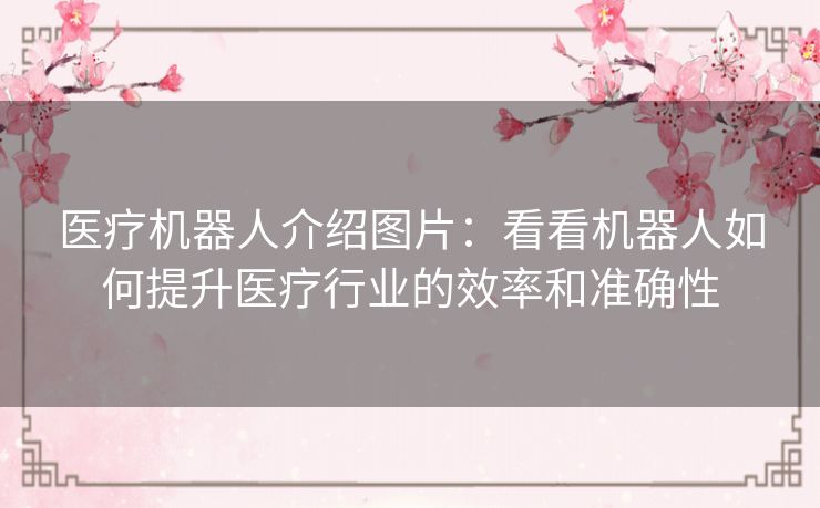 医疗机器人介绍图片:看看机器人如何提升医疗行业的效率和准确性 医疗机器人介绍图片:看看机器人如何提升医疗行业的效率和准确性