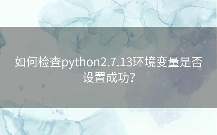 如何检查python2.7.13环境变量是否设置成功？