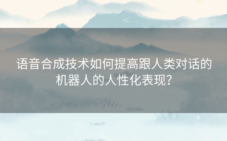 语音合成技术如何提高跟人类对话的机器人的人性化表现? 语音合成技术如何提高跟人类对话的机器人的人性化表现?