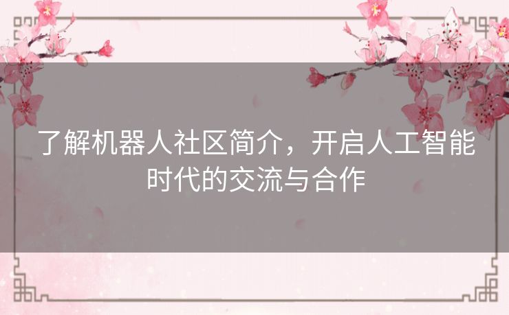 了解机器人社区简介，开启人工智能时代的交流与合作