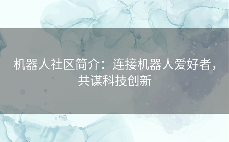 机器人社区简介:连接机器人爱好者,共谋科技创新 机器人社区简介:连接机器人爱好者,共谋科技创新