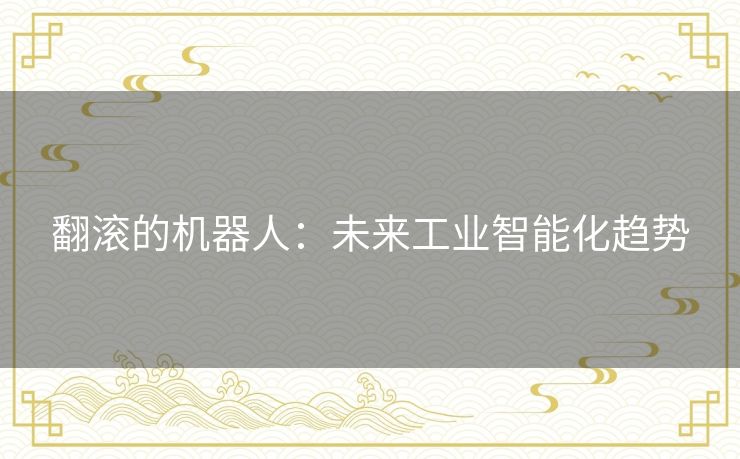 翻滚的机器人:未来工业智能化趋势 翻滚的机器人:未来工业智能化趋势