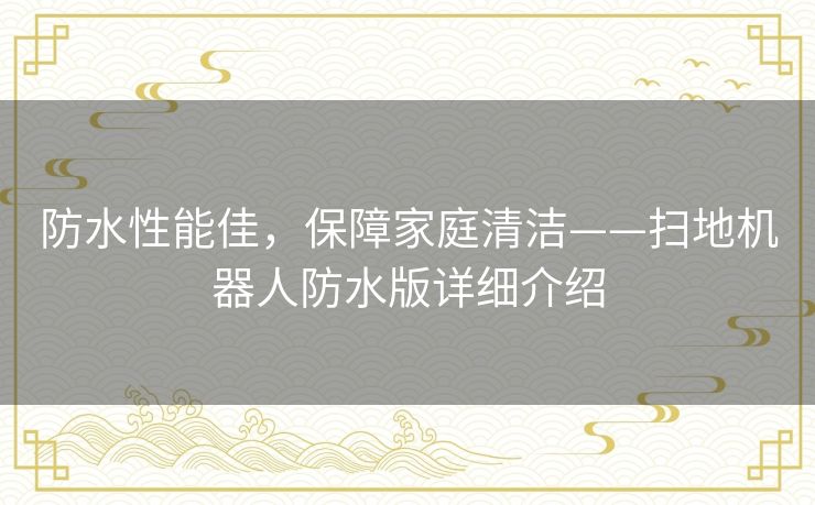防水性能佳，保障家庭清洁——扫地机器人防水版详细介绍