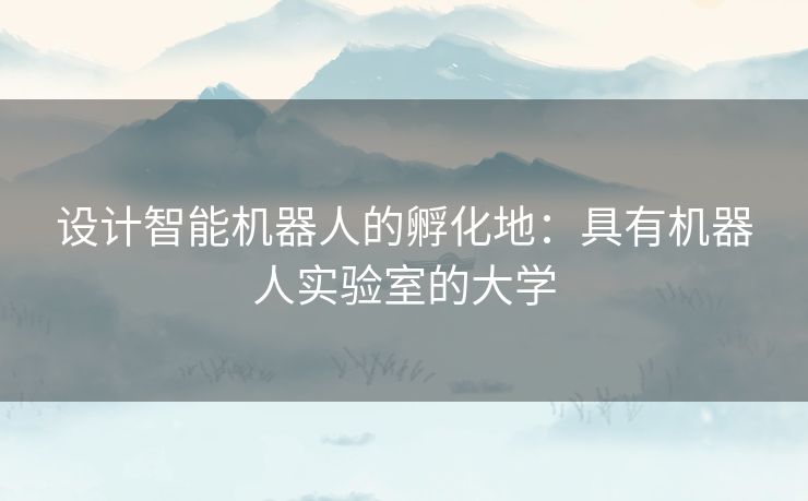 设计智能机器人的孵化地:具有机器人实验室的大学 设计智能机器人的孵化地:具有机器人实验室的大学