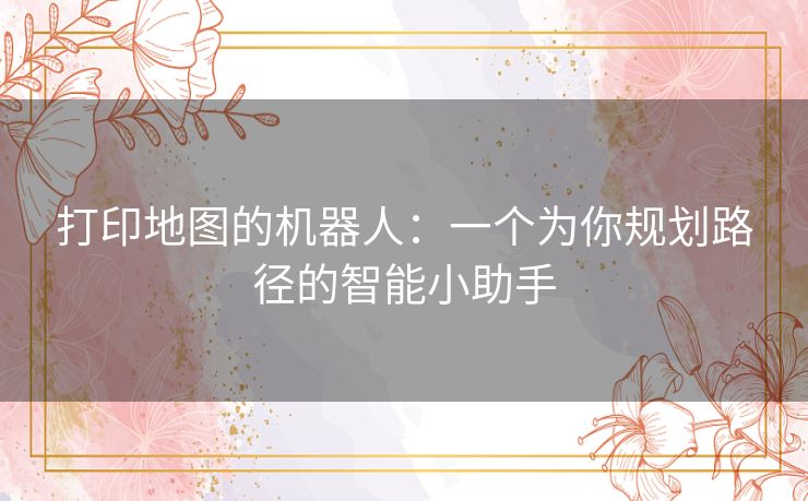 打印地图的机器人：一个为你规划路径的智能小助手