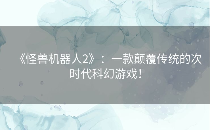 《怪兽机器人2》:一款颠覆传统的次时代科幻游戏! 《怪兽机器人2》:一款颠覆传统的次时代科幻游戏!