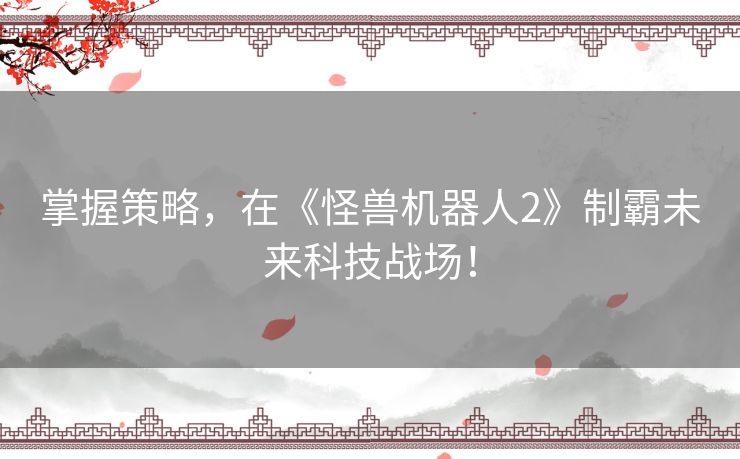 掌握策略，在《怪兽机器人2》制霸未来科技战场！