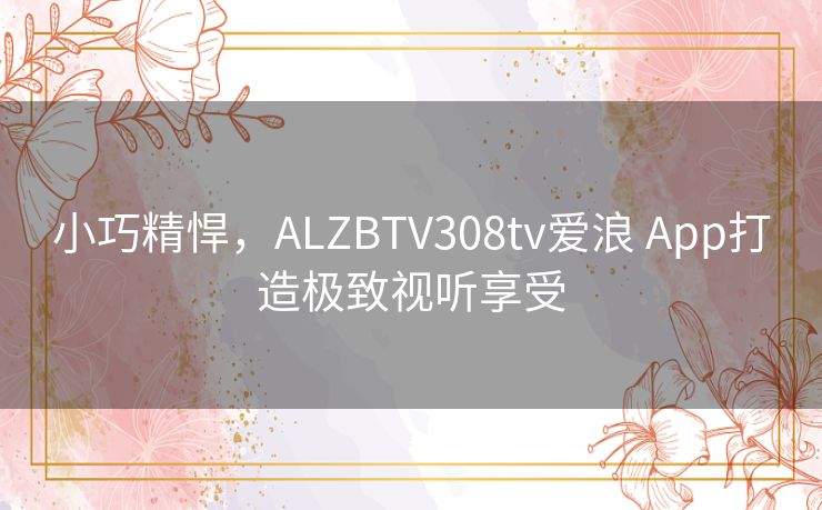小巧精悍，ALZBTV308tv爱浪 App打造极致视听享受
