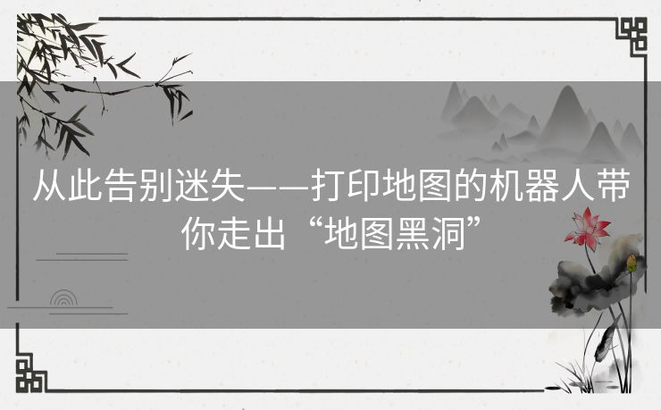 从此告别迷失——打印地图的机器人带你走出“地图黑洞” 从此告别迷失——打印地图的机器人带你走出“地图黑洞”