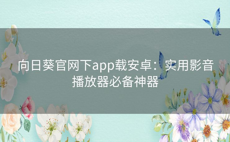 向日葵官网下app载安卓:实用影音播放器必备神器 向日葵官网下app载安卓:实用影音播放器必备神器