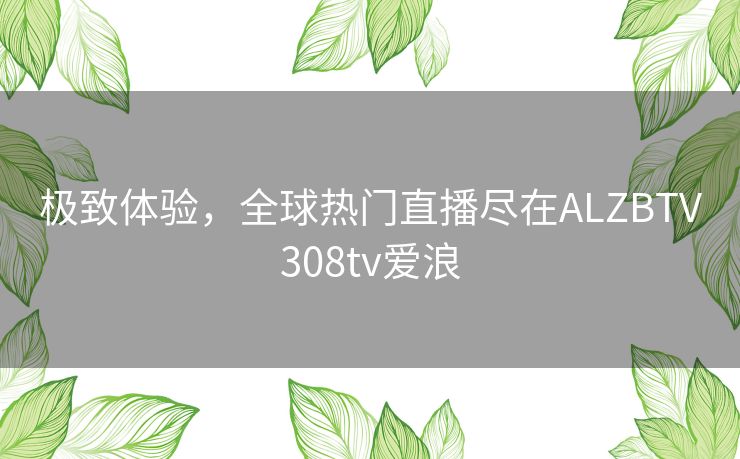 极致体验,全球热门直播尽在ALZBTV308tv爱浪 极致体验,全球热门直播尽在ALZBTV308tv爱浪