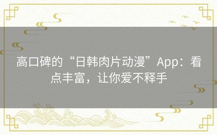 高口碑的“日韩肉片动漫”App：看点丰富，让你爱不释手