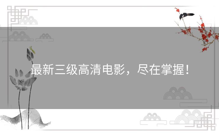 最新三级高清电影，尽在掌握！