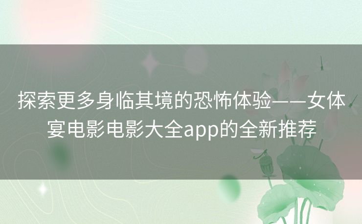 探索更多身临其境的恐怖体验——女体宴电影电影大全app的全新推荐 探索更多身临其境的恐怖体验——女体宴电影电影大全app的全新推荐