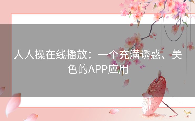 人人操在线播放:一个充满诱惑、美色的APP应用 人人操在线播放:一个充满诱惑、美色的APP应用
