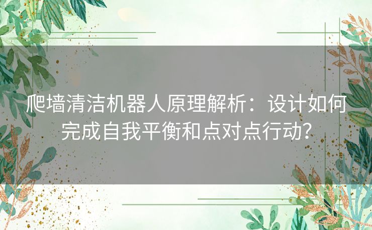 爬墙清洁机器人原理解析:设计如何完成自我平衡和点对点行动? 爬墙清洁机器人原理解析:设计如何完成自我平衡和点对点行动?